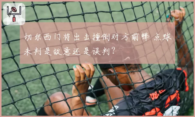 切尔西门将出击撞倒对方前锋 点球未判是故意还是误判？