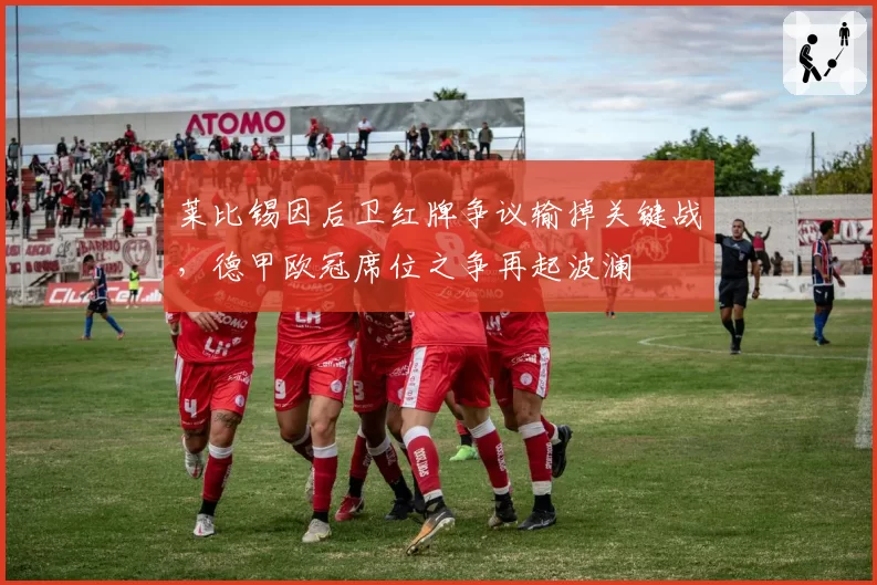 莱比锡因后卫红牌争议输掉关键战,德甲欧冠席位之争再起波澜