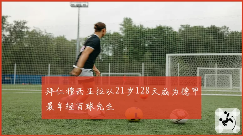 拜仁穆西亚拉以21岁128天成为德甲最年轻百球先生