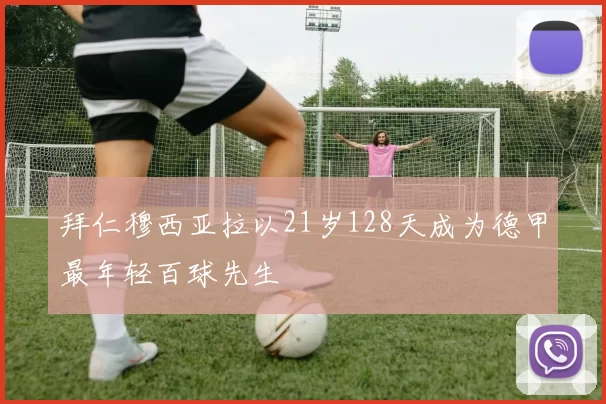 拜仁穆西亚拉以21岁128天成为德甲最年轻百球先生
