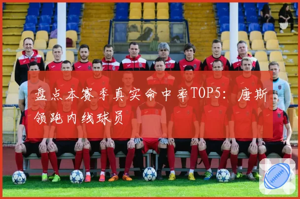 盘点本赛季真实命中率TOP5：唐斯领跑内线球员