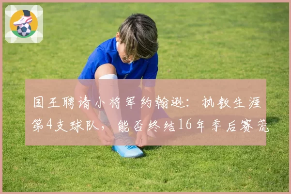 国王聘请小将军约翰逊：执教生涯第4支球队，能否终结16年季后赛荒