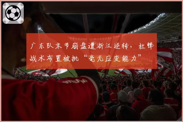 广东队末节崩盘遭浙江逆转，杜锋战术布置被批“毫无应变能力”