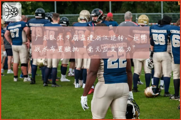 广东队末节崩盘遭浙江逆转，杜锋战术布置被批“毫无应变能力”
