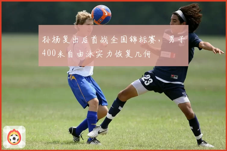 孙杨复出后首战全国锦标赛，男子400米自由泳实力恢复几何