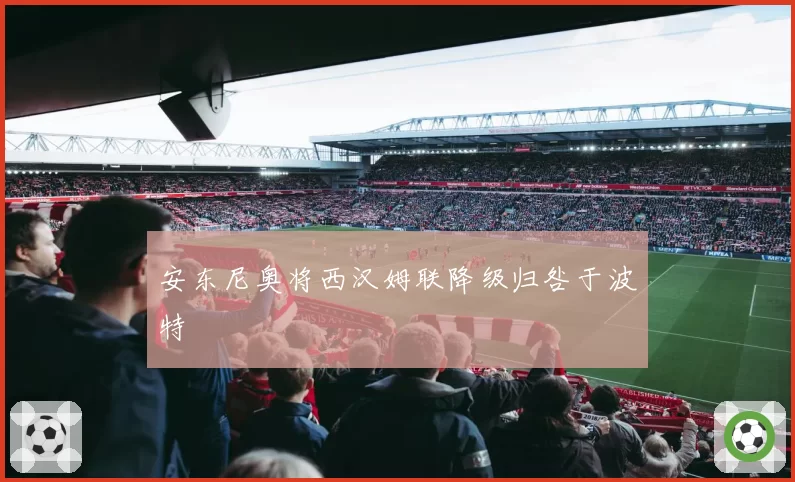 安东尼奥将西汉姆联降级归咎于波特