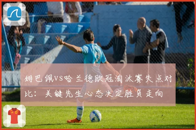 姆巴佩vs哈兰德欧冠淘汰赛失点对比：关键先生心态决定胜负走向