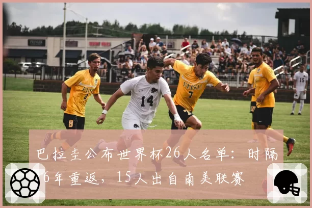 巴拉圭公布世界杯26人名单：时隔16年重返，15人出自南美联赛