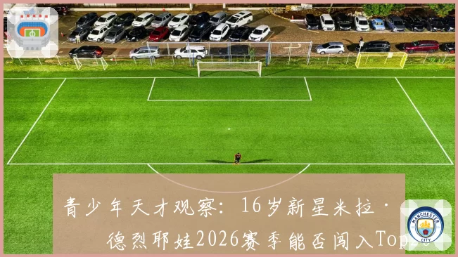 青少年天才观察：16岁新星米拉·安德烈耶娃2026赛季能否闯入Top20？