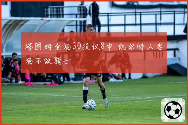 塔图姆全场30投仅8中 凯尔特人客场不敌骑士