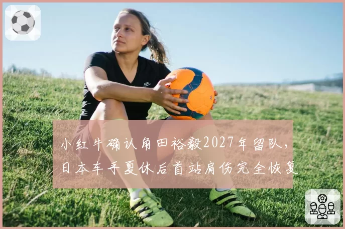 小红牛确认角田裕毅2027年留队，日本车手夏休后首站肩伤完全恢复有望冲击前十
