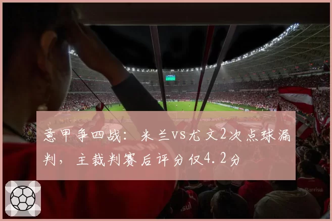 意甲争四战：米兰vs尤文2次点球漏判，主裁判赛后评分仅4.2分