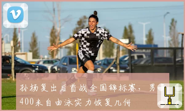 孙杨复出后首战全国锦标赛，男子400米自由泳实力恢复几何