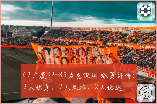 G2广厦92-85力克深圳 球员评价:2人优秀,7人及格,2人低迷