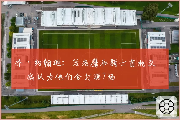 乔·约翰逊：若老鹰和骑士首轮交手 我认为他们会打满7场