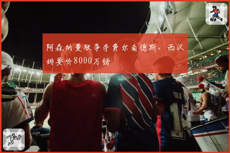 阿森纳曼联争夺费尔南德斯，西汉姆要价8000万镑