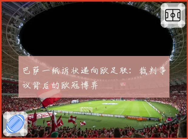 巴萨一纸诉状递向欧足联：裁判争议背后的欧冠博弈