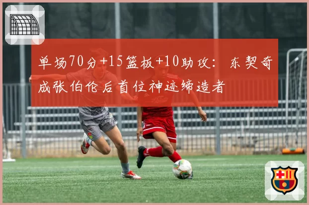 单场70分+15篮板+10助攻:东契奇成张伯伦后首位神迹缔造者
