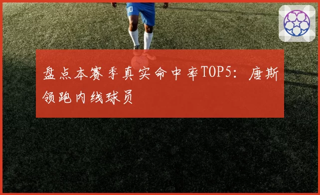 盘点本赛季真实命中率TOP5:唐斯领跑内线球员