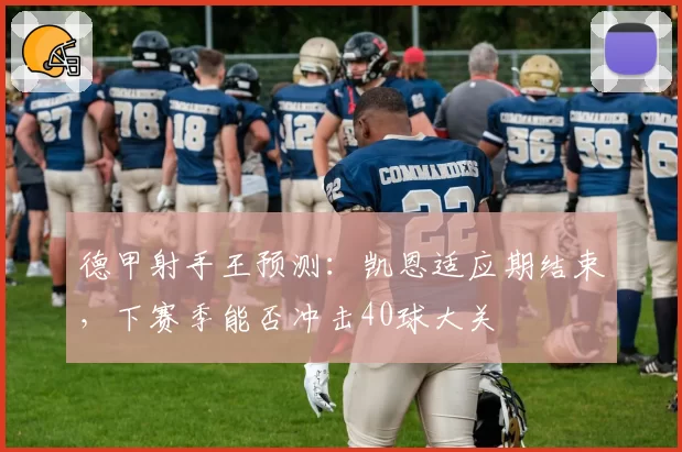 德甲射手王预测：凯恩适应期结束，下赛季能否冲击40球大关