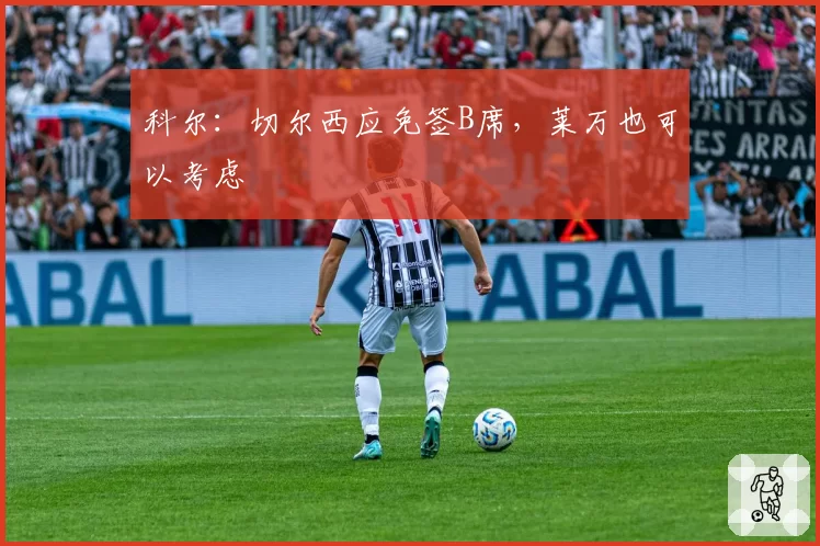 科尔：切尔西应免签B席，莱万也可以考虑
