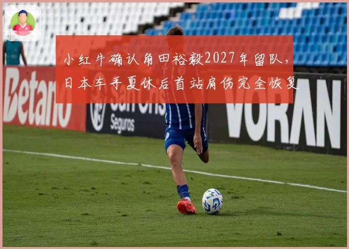 小红牛确认角田裕毅2027年留队，日本车手夏休后首站肩伤完全恢复有望冲击前十