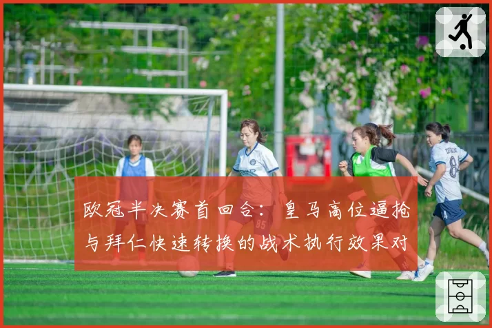 欧冠半决赛首回合：皇马高位逼抢与拜仁快速转换的战术执行效果对比