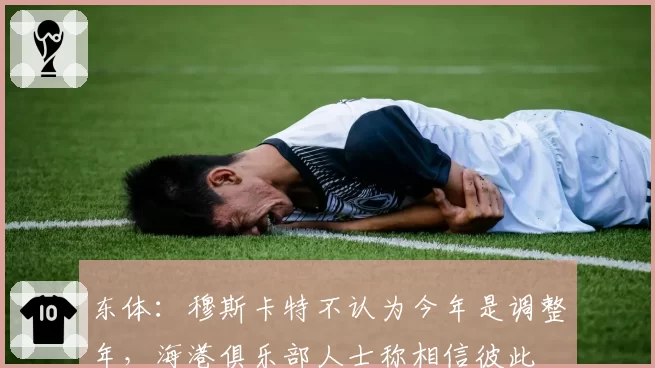 东体：穆斯卡特不认为今年是调整年，海港俱乐部人士称相信彼此