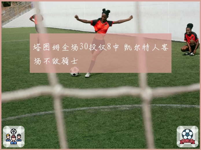 塔图姆全场30投仅8中 凯尔特人客场不敌骑士