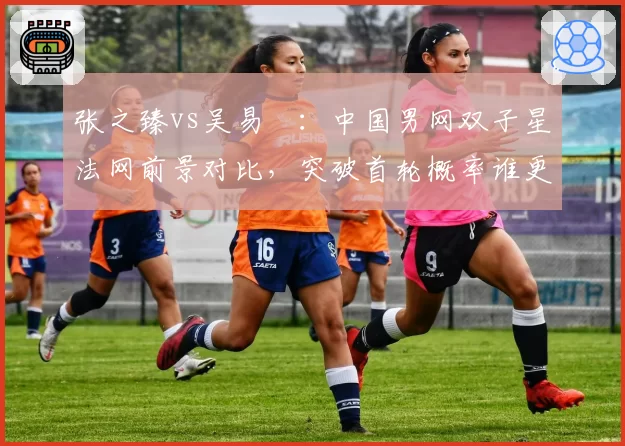 张之臻vs吴易昺：中国男网双子星法网前景对比，突破首轮概率谁更大