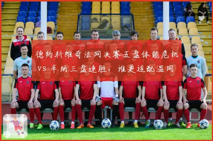 德约科维奇法网决赛五盘体能危机 vs 辛纳三盘速胜，谁更适配温网节奏？