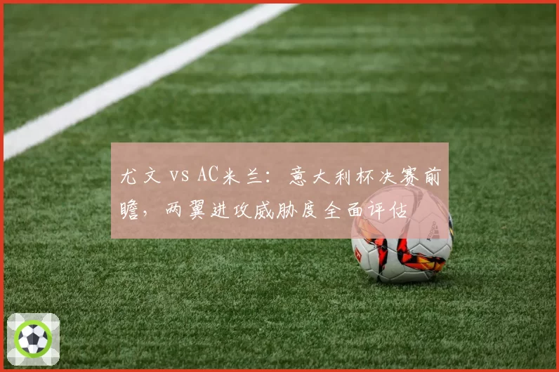 尤文 vs AC米兰:意大利杯决赛前瞻,两翼进攻威胁度全面评估