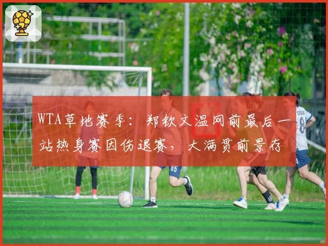 WTA草地赛季：郑钦文温网前最后一站热身赛因伤退赛，大满贯前景存疑？