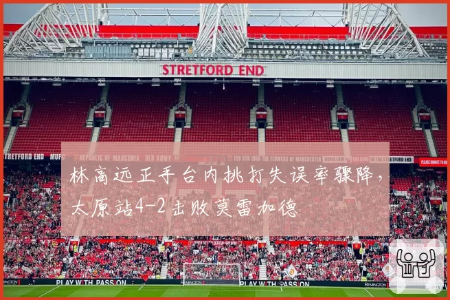 林高远正手台内挑打失误率骤降，太原站4-2击败莫雷加德
