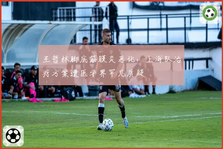 王哲林脚底筋膜炎恶化，上海队治疗方案遭医学界罕见质疑