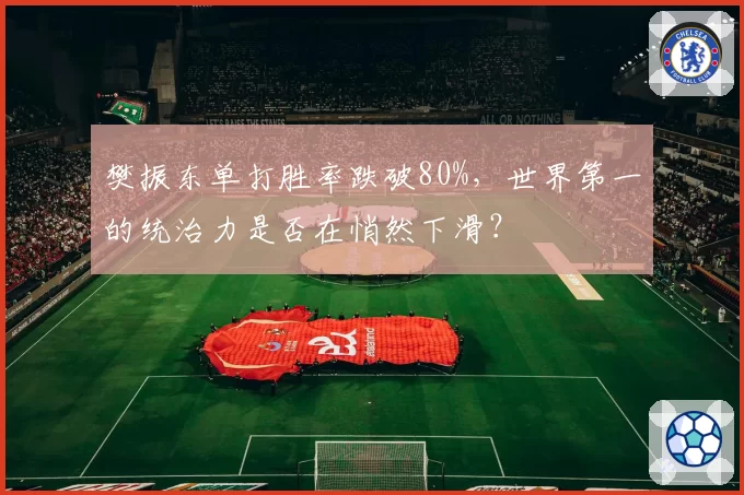 樊振东单打胜率跌破80%，世界第一的统治力是否在悄然下滑？