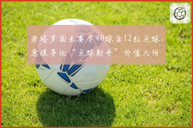 劳塔罗国米赛季40球含12粒点球，意媒争论“点球射手”价值几何