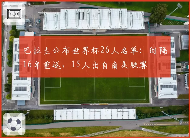 巴拉圭公布世界杯26人名单：时隔16年重返，15人出自南美联赛