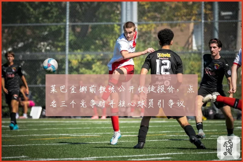 莱巴金娜前教练公开收徒报价，点名三个竞争对手核心球员引争议