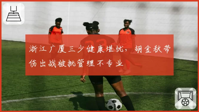 浙江广厦三少健康堪忧，胡金秋带伤出战被批管理不专业