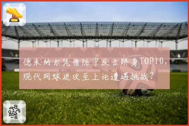 德米纳尔凭借防守反击跻身TOP10，现代网球进攻至上论遭遇挑战？