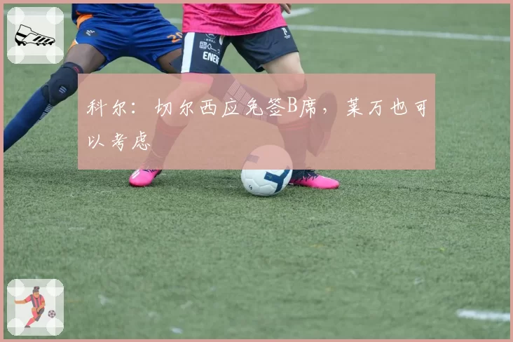 科尔：切尔西应免签B席，莱万也可以考虑