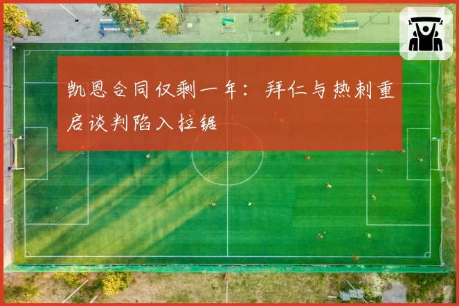 凯恩合同仅剩一年:拜仁与热刺重启谈判陷入拉锯