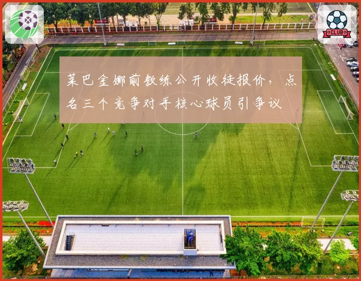 莱巴金娜前教练公开收徒报价，点名三个竞争对手核心球员引争议