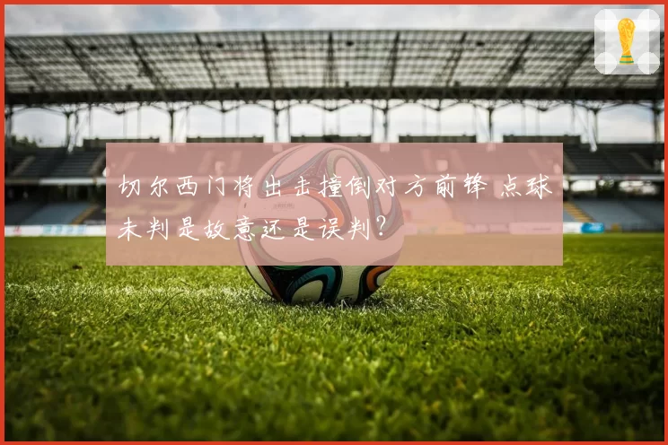 切尔西门将出击撞倒对方前锋 点球未判是故意还是误判？
