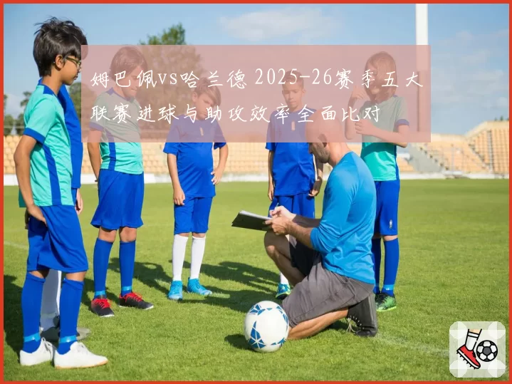 姆巴佩vs哈兰德 2025-26赛季五大联赛进球与助攻效率全面比对
