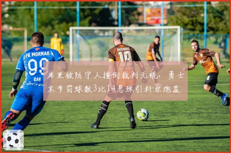 库里被防守人撞倒裁判无视，勇士末节罚球数3比14悬殊引科尔炮轰