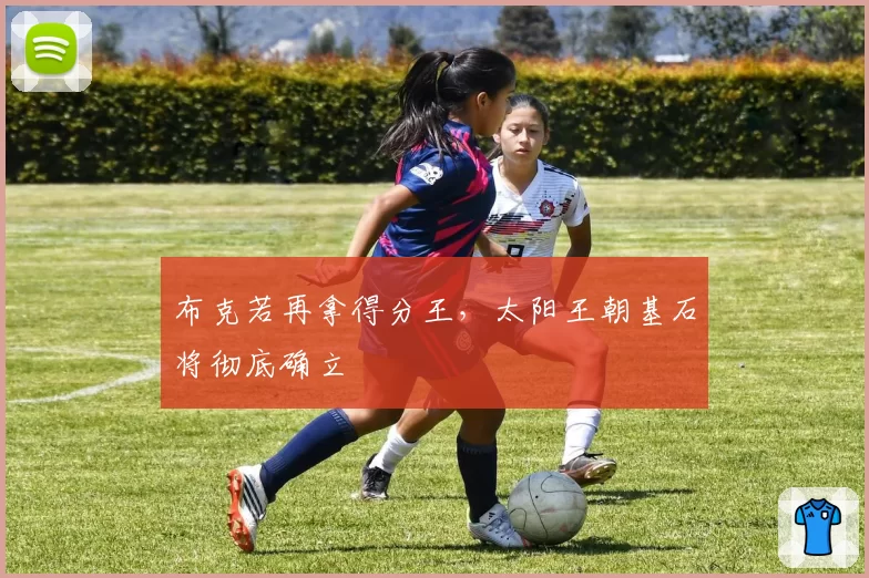 布克若再拿得分王，太阳王朝基石将彻底确立