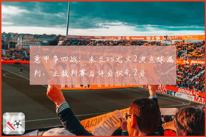 意甲争四战:米兰vs尤文2次点球漏判,主裁判赛后评分仅4.2分